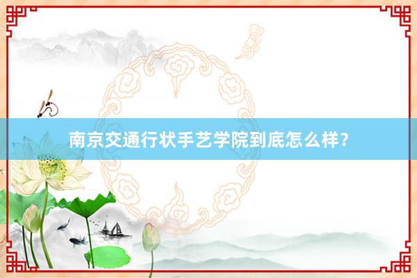 南京交通行状手艺学院到底怎么样？