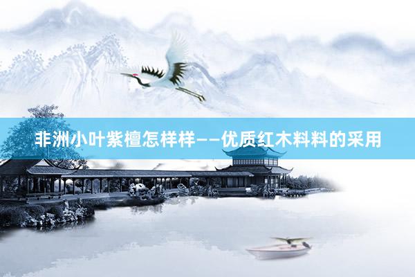 非洲小叶紫檀怎样样——优质红木料料的采用