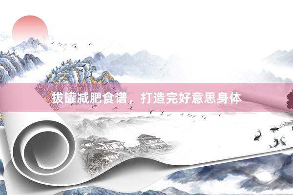 拔罐减肥食谱，打造完好意思身体